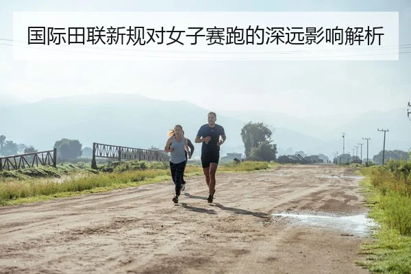 国际田联新规对女子赛跑的深远影响解析